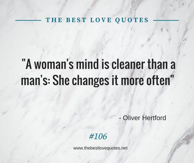 "A woman's mind is cleaner than a man's: She changes it more often" - Oliver Hertford
