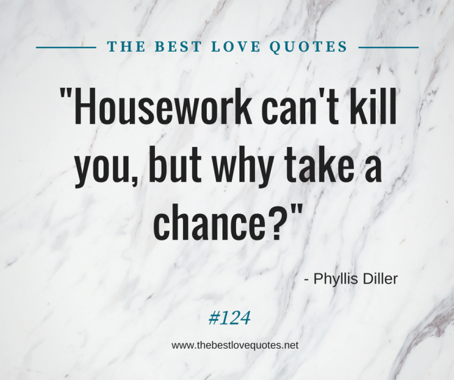 "Housework can't kill you, but why take a chance?" - Phyllis Diller