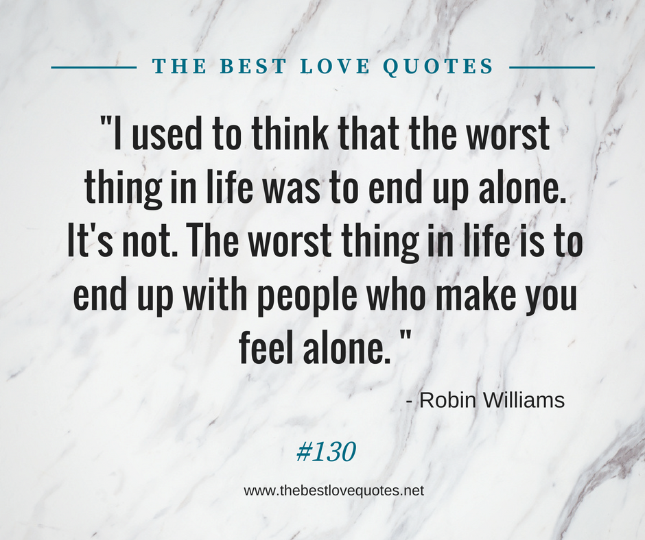 "I used to think that the worst thing in life was to end up alone. It's not. The worst thing in life is to end up with people who make you feel alone. " - Robin Williams