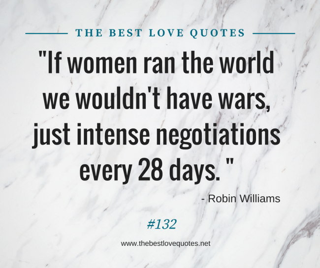 "If women ran the world we wouldn't have wars, just intense negotiations every 28 days. " - Robin Williams
