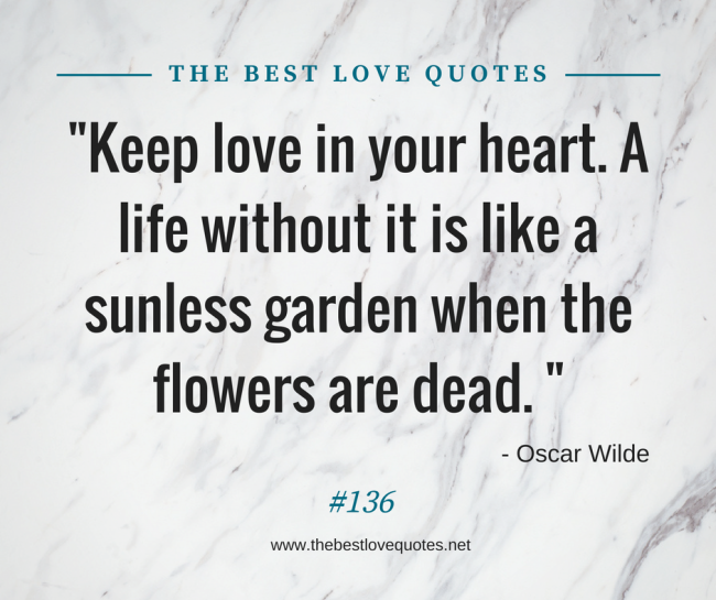 "Keep love in your heart. A life without it is like a sunless garden when the flowers are dead. " - Oscar Wilde