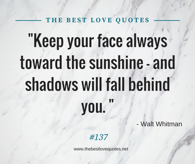 "Keep your face always toward the sunshine - and shadows will fall behind you. " - Walt Whitman