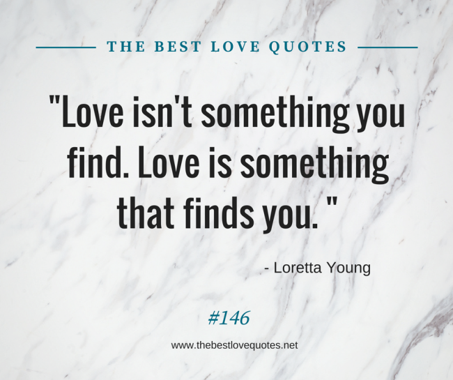 "Love isn't something you find. Love is something that finds you. " - Loretta Young