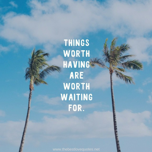 "Things worth having are worth waiting for"