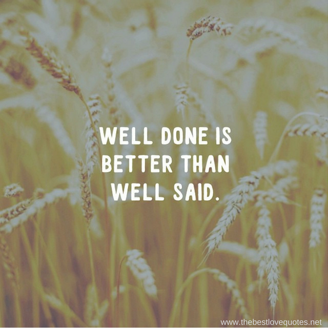 "Well done is better than well said"