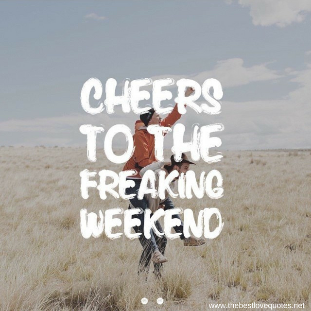 "Cheers to the freaking weekend"