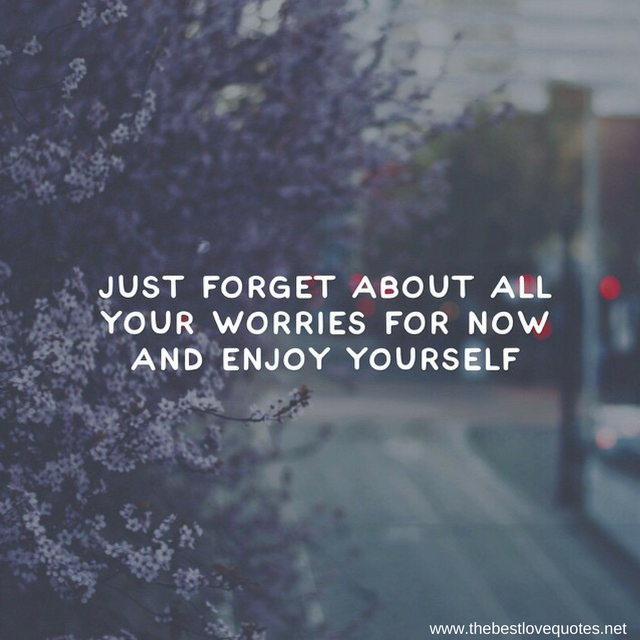 "Just forget about all your worries for now and enjoy yourself"