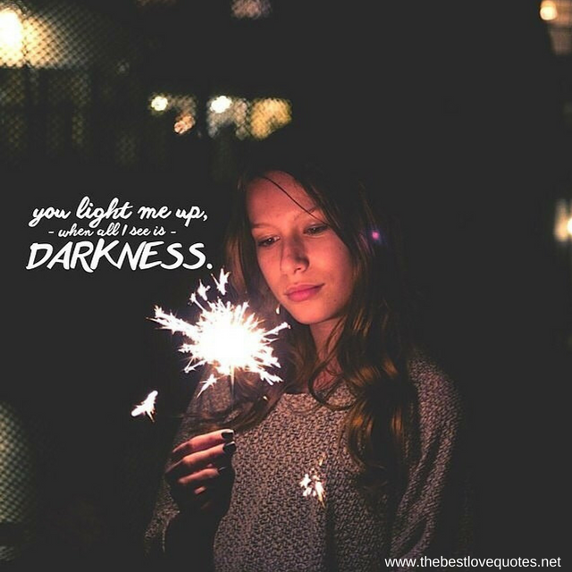 "You light me up, when all I see is darkness"