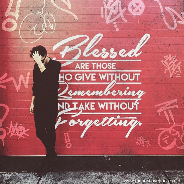"Blessed are those who give without remembering and take without forgetting"