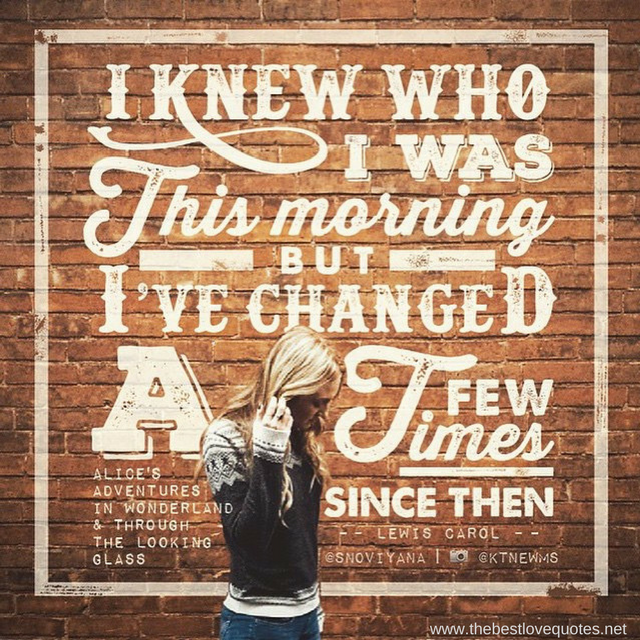"I knew who I was this morning but I've changed a few times since then" - Lewis Carol