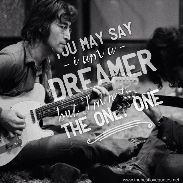 "You may say I'm a dreamer, nut I'm not the only one" - John Lennon