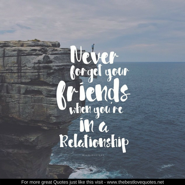"Never forget your friends when you are in a relationship"