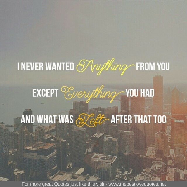 "I never wanted anything from you, except everything you had and then what was left after that too"