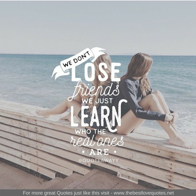 "We don't lose friends, we just learn who the real ones are"