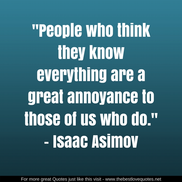 "People who think they know everything are a great annoyance to those of us who do." - Isaac Asimov