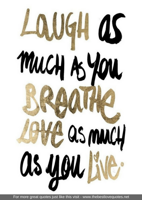 "Laugh as much as you breathe, love as much as you live"