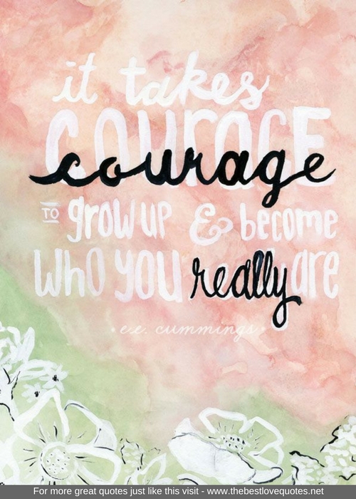 "It takes courage to grow up and become who you really are" - E E Cummings