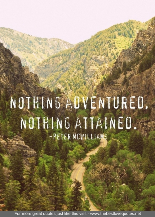 "Nothing adventured, nothing attained" - Peter McWilliams