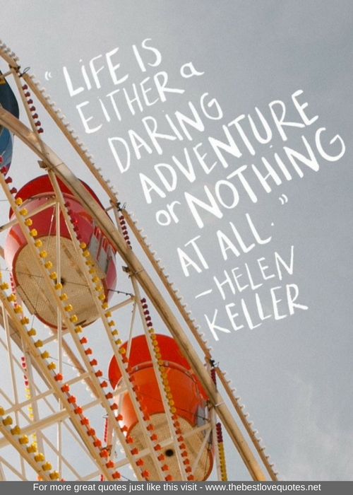 "Life is either a daring adventure or nothing at all" - Helen Keller