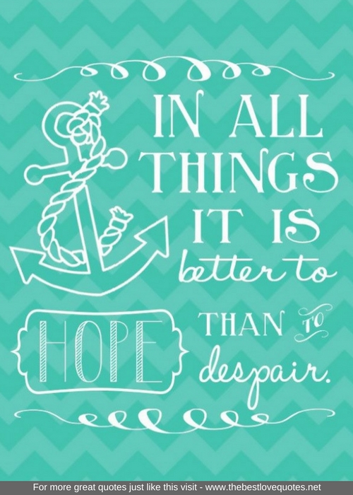 "In all things it is better to hope than to despair"
