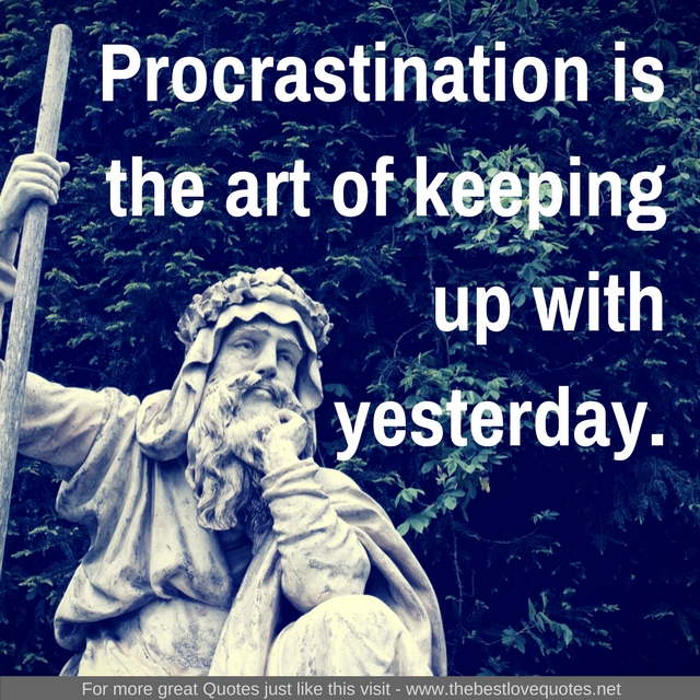 "Procrastination is the art of keeping up with yesterday." - Don Marquis