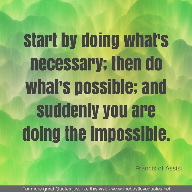 "Start by doing what's necessary; then do what's possible; and suddenly you are doing the impossible." - Francis of Assisi