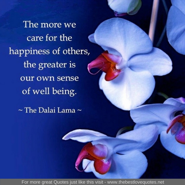 "The more we care for the happiness of others, the greater is our own sense of well being." - Dalai Lama