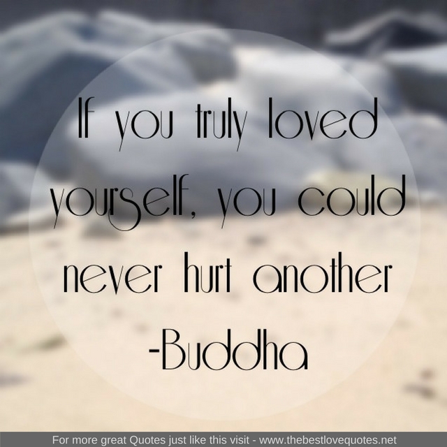 "If you truly loved yourself, you could never hurt another" - Buddha