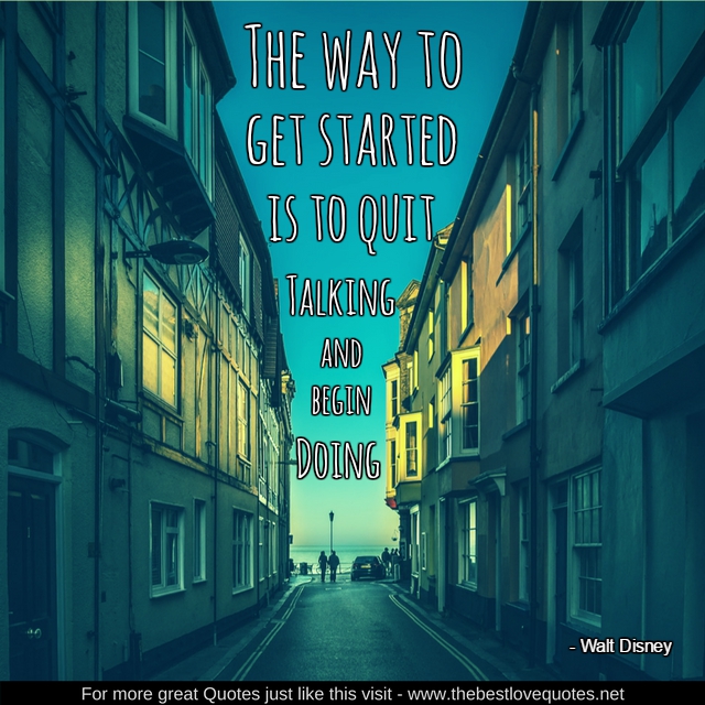 "The way to get started is to quit talking and begin doing. " - Walt Disney"The way to get started is to quit talking and begin doing. " - Walt Disney