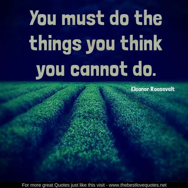 "You must do the things you think you cannot do. " - Eleanor Roosevelt"You must do the things you think you cannot do. " - Eleanor Roosevelt