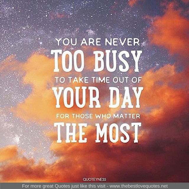 "You are never too busy to take time out of your day for those who matter the most"