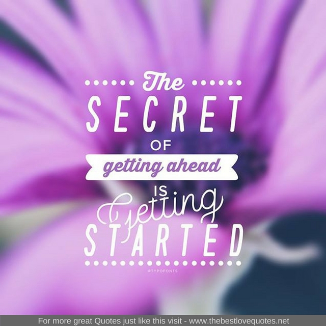 "The secret of getting ahead is getting started"
