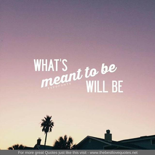 "What's meant to be will be"