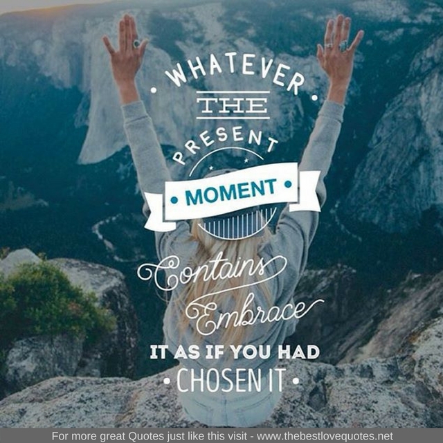 "Whatever the present moment contains embrace it as if you had chosen it"