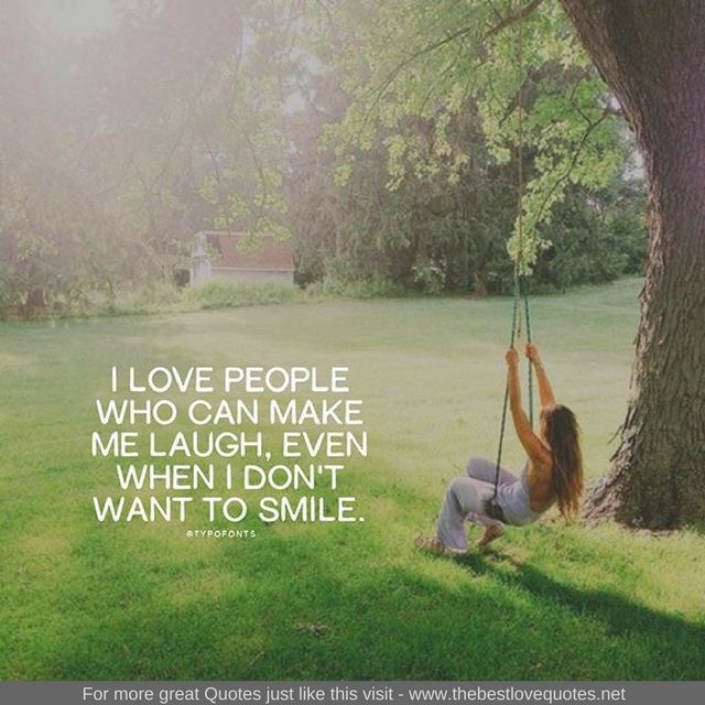 "I love people who can make me laugh, even when I don't want to smile"