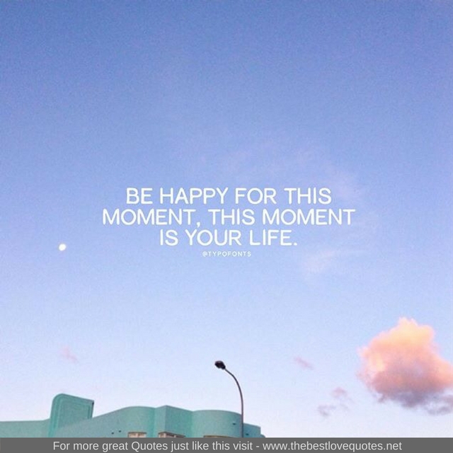 "Be happy for this moment, this moment is your life"