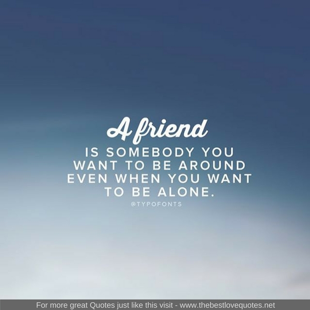 "A friend is somebody you want to be around even when you want to be alone"