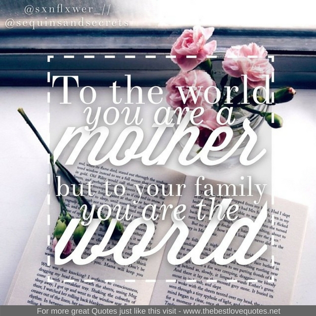 "To the world you are a mother but to your family you are the world"