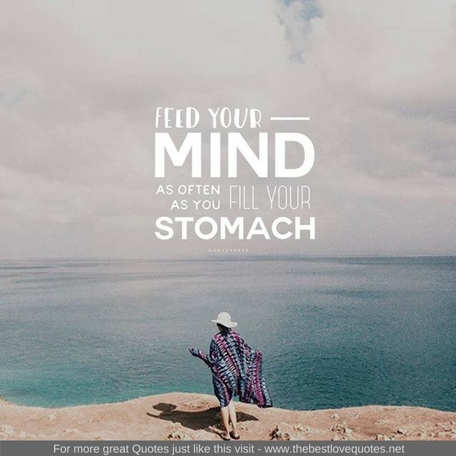 "Feed your mind as often as you fill your stomach"