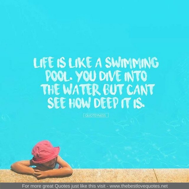 "Life is like a swimming pool, you dive into the water but cant see how deep it is"