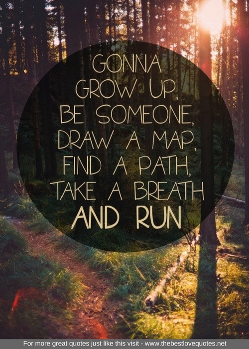 "Gonna grow up, be someone, draw a map, find a path, take a breath and run"
