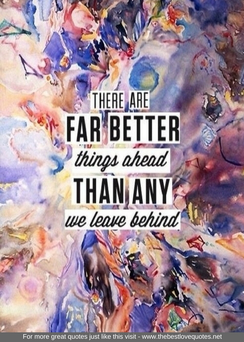 "There are far better things ahead than any we leave behind"