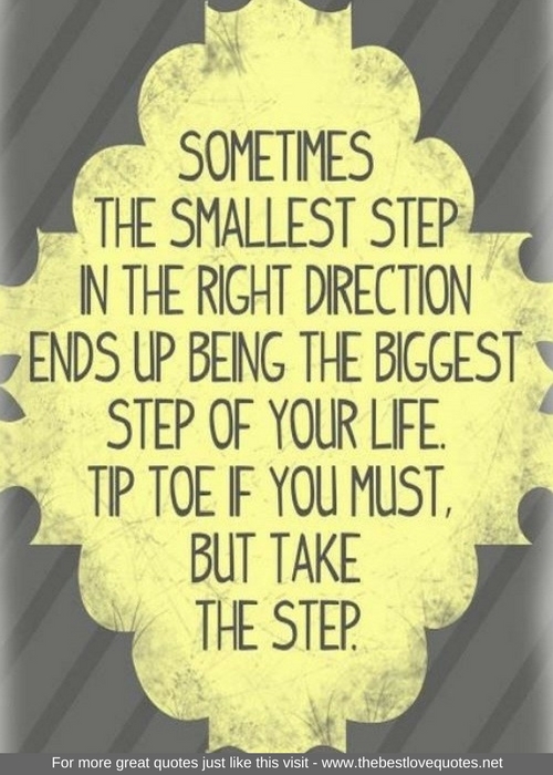 "Sometimes the smallest step in the right direction ends up being the biggest step of your life. Tip Toe if you must, but take the step"