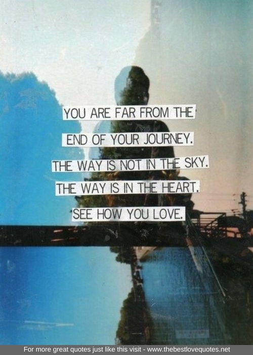 "You are far from the end of your journey. The way is not in the sky. The way is in the heart. See how you love"