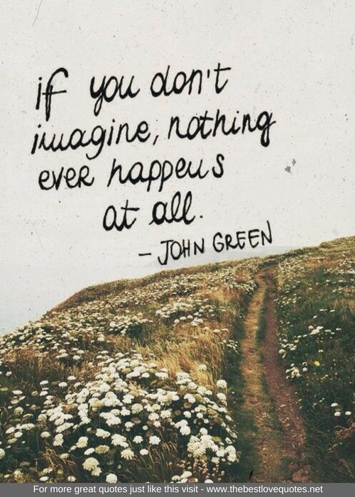 "If you don't imagine, nothing ever happens at all" - John Green
