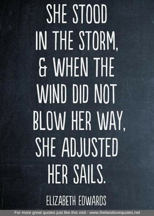 "She stood in the storm, and when the wind did not blow her way, she adjusted her sails" - Elizabeth Edwards