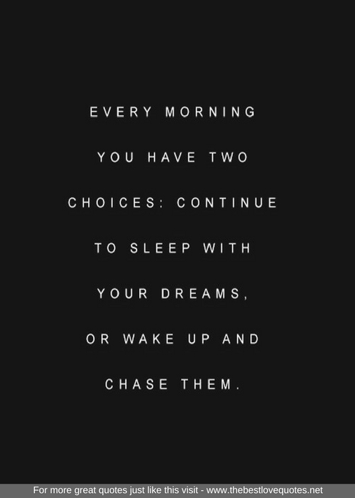 "Every morning you have two choices: continue to sleep with your dreams, or wake up and chase them"