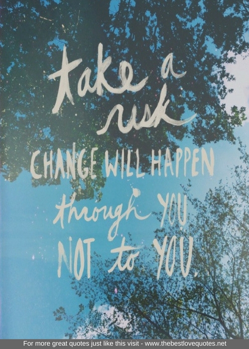 "Take a risk, change will happen through you not to you"