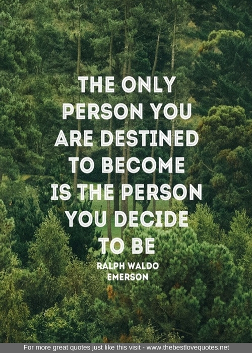 "The only person you are destined to become is the person you decide to be" - Ralph Waldo Emerson