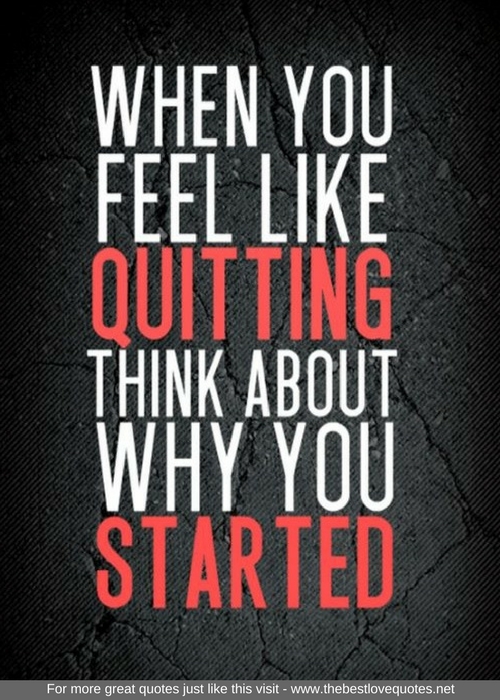 "When you feel like quitting think about why you started"